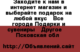 Заходите к нам в интернет-магазин и выберайте подарок на любой вкус - Все города Подарки и сувениры » Другое   . Псковская обл.